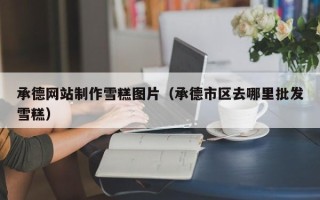 天津承德网站制作雪糕图片（承德市区去哪里批发雪糕）