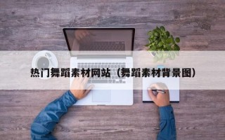 天津热门舞蹈素材网站（舞蹈素材背景图）