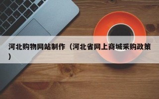 天津河北购物网站制作（河北省网上商城采购政策）