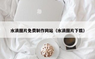 天津水滴图片免费制作网站（水滴图片下载）