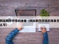 天津网站制作环境的准备（网站制作环境的准备怎么写）