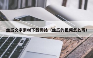 天津丝瓜文字素材下载网站（丝瓜的视频怎么写）