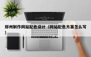 天津郑州制作网站配色设计（网站配色方案怎么写）
