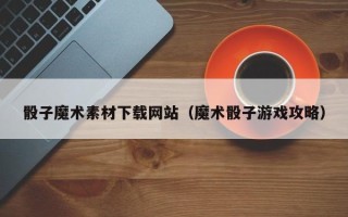 天津骰子魔术素材下载网站（魔术骰子游戏攻略）